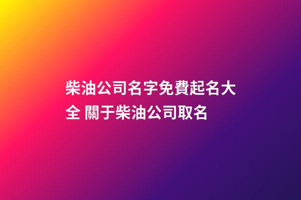 柴油公司名字免費起名大全 關于柴油公司取名-第1張-公司起名-玄機派